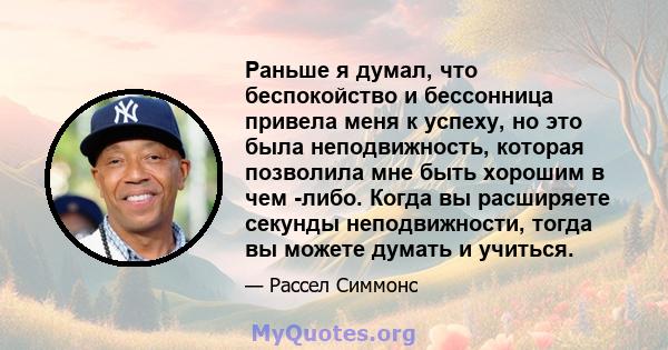 Раньше я думал, что беспокойство и бессонница привела меня к успеху, но это была неподвижность, которая позволила мне быть хорошим в чем -либо. Когда вы расширяете секунды неподвижности, тогда вы можете думать и учиться.