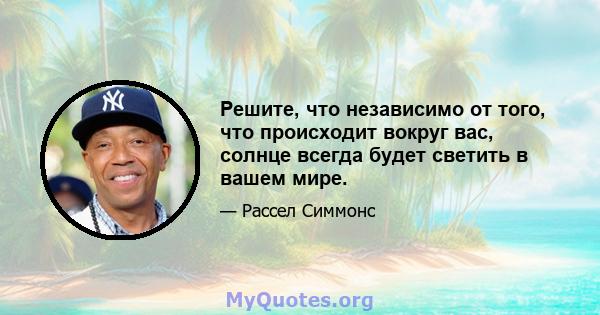 Решите, что независимо от того, что происходит вокруг вас, солнце всегда будет светить в вашем мире.