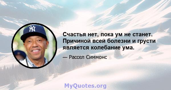 Счастья нет, пока ум не станет. Причиной всей болезни и грусти является колебание ума.