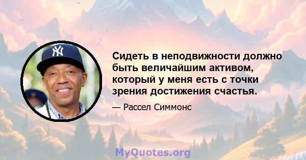 Сидеть в неподвижности должно быть величайшим активом, который у меня есть с точки зрения достижения счастья.