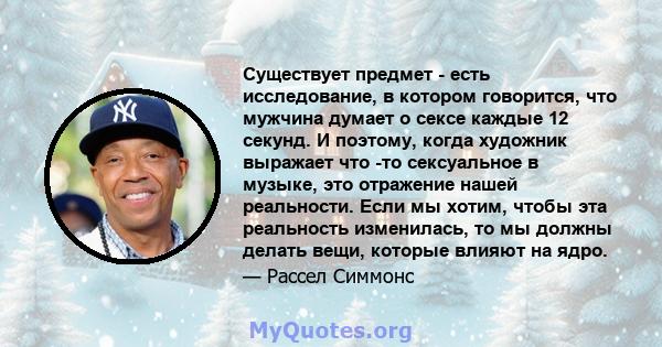 Существует предмет - есть исследование, в котором говорится, что мужчина думает о сексе каждые 12 секунд. И поэтому, когда художник выражает что -то сексуальное в музыке, это отражение нашей реальности. Если мы хотим,