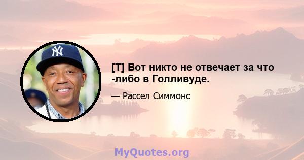 [T] Вот никто не отвечает за что -либо в Голливуде.