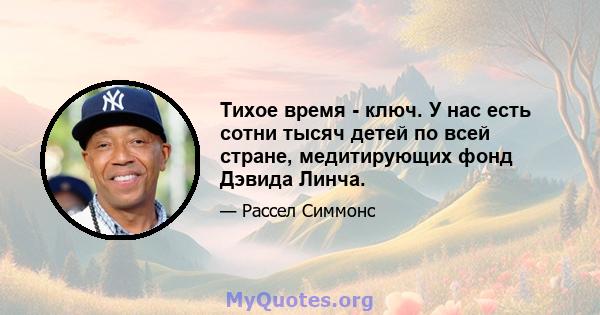 Тихое время - ключ. У нас есть сотни тысяч детей по всей стране, медитирующих фонд Дэвида Линча.