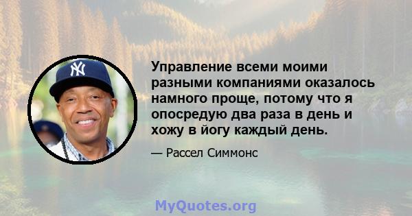 Управление всеми моими разными компаниями оказалось намного проще, потому что я опосредую два раза в день и хожу в йогу каждый день.