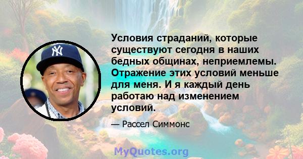 Условия страданий, которые существуют сегодня в наших бедных общинах, неприемлемы. Отражение этих условий меньше для меня. И я каждый день работаю над изменением условий.