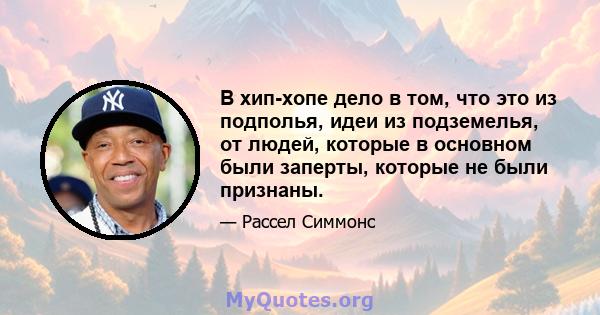 В хип-хопе дело в том, что это из подполья, идеи из подземелья, от людей, которые в основном были заперты, которые не были признаны.