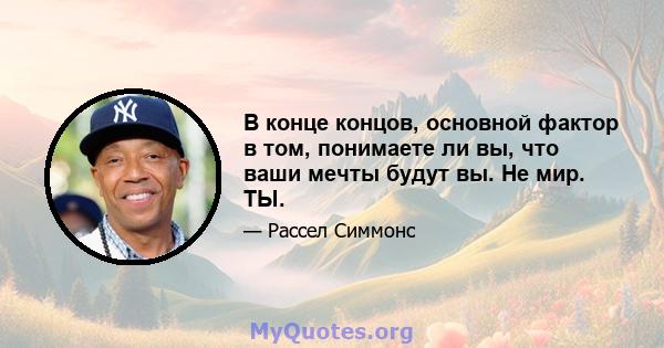 В конце концов, основной фактор в том, понимаете ли вы, что ваши мечты будут вы. Не мир. ТЫ.