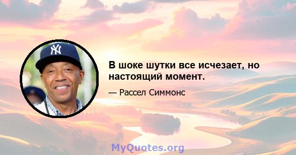 В шоке шутки все исчезает, но настоящий момент.