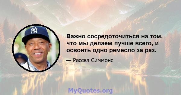 Важно сосредоточиться на том, что мы делаем лучше всего, и освоить одно ремесло за раз.