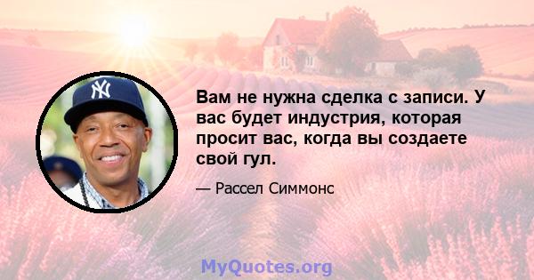 Вам не нужна сделка с записи. У вас будет индустрия, которая просит вас, когда вы создаете свой гул.