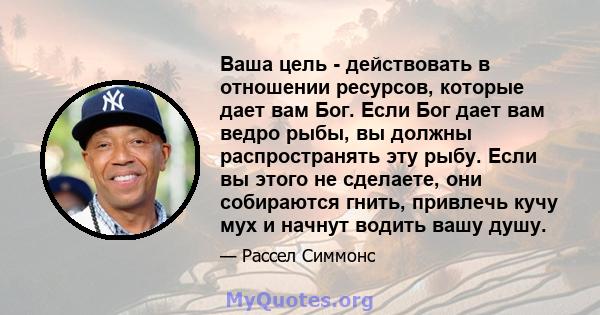 Ваша цель - действовать в отношении ресурсов, которые дает вам Бог. Если Бог дает вам ведро рыбы, вы должны распространять эту рыбу. Если вы этого не сделаете, они собираются гнить, привлечь кучу мух и начнут водить