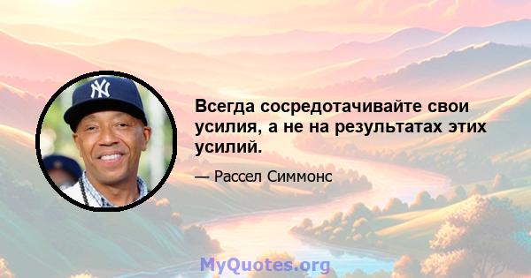 Всегда сосредотачивайте свои усилия, а не на результатах этих усилий.