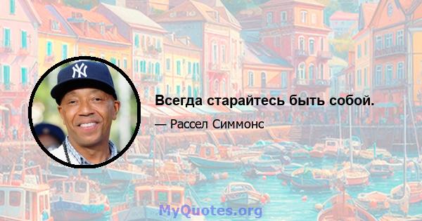 Всегда старайтесь быть собой.