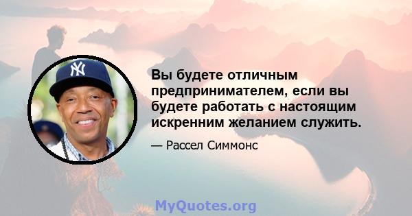 Вы будете отличным предпринимателем, если вы будете работать с настоящим искренним желанием служить.