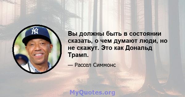 Вы должны быть в состоянии сказать, о чем думают люди, но не скажут. Это как Дональд Трамп.