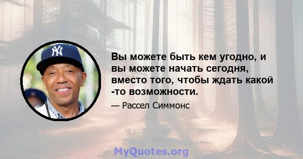 Вы можете быть кем угодно, и вы можете начать сегодня, вместо того, чтобы ждать какой -то возможности.