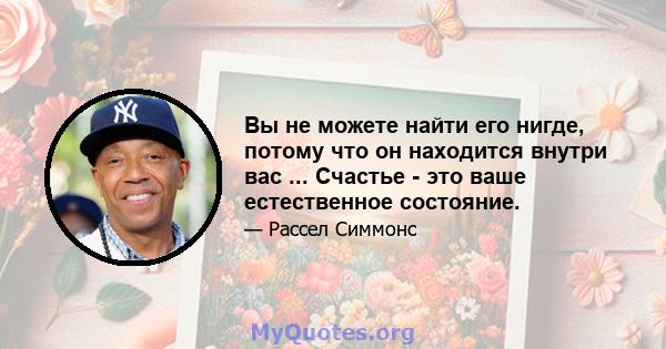 Вы не можете найти его нигде, потому что он находится внутри вас ... Счастье - это ваше естественное состояние.