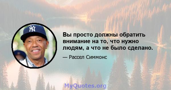 Вы просто должны обратить внимание на то, что нужно людям, а что не было сделано.