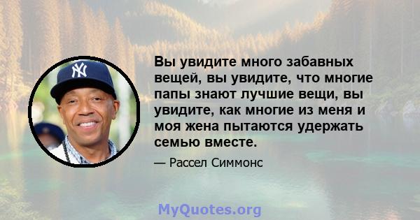 Вы увидите много забавных вещей, вы увидите, что многие папы знают лучшие вещи, вы увидите, как многие из меня и моя жена пытаются удержать семью вместе.