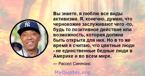 Вы знаете, я люблю все виды активизма. Я, конечно, думаю, что чернокожие заслуживают чего -то, будь то позитивное действие или возможность, которая должна быть открыта для них. Но в то же время я считаю, что цветные