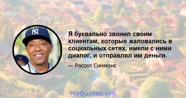 Я буквально звонил своим клиентам, которые жаловались в социальных сетях, имели с ними диалог, и отправлял им деньги.