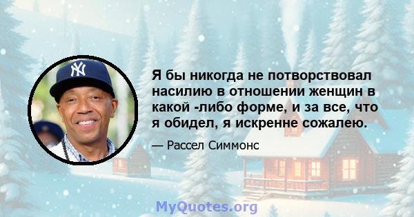 Я бы никогда не потворствовал насилию в отношении женщин в какой -либо форме, и за все, что я обидел, я искренне сожалею.