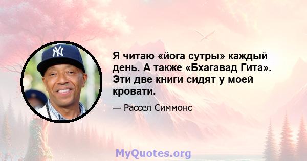 Я читаю «йога сутры» каждый день. А также «Бхагавад Гита». Эти две книги сидят у моей кровати.