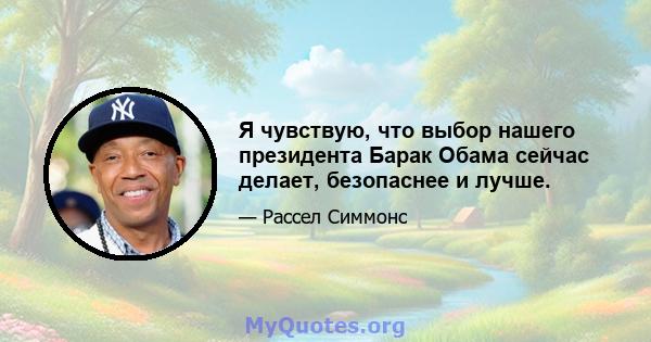 Я чувствую, что выбор нашего президента Барак Обама сейчас делает, безопаснее и лучше.