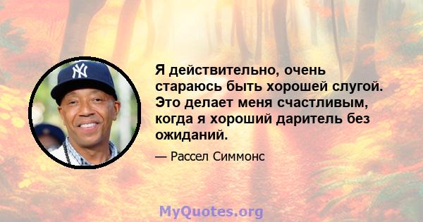 Я действительно, очень стараюсь быть хорошей слугой. Это делает меня счастливым, когда я хороший даритель без ожиданий.