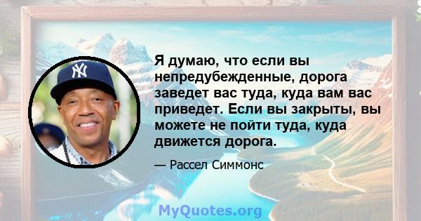 Я думаю, что если вы непредубежденные, дорога заведет вас туда, куда вам вас приведет. Если вы закрыты, вы можете не пойти туда, куда движется дорога.