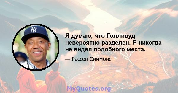 Я думаю, что Голливуд невероятно разделен. Я никогда не видел подобного места.