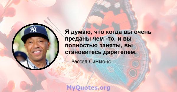 Я думаю, что когда вы очень преданы чем -то, и вы полностью заняты, вы становитесь дарителем.