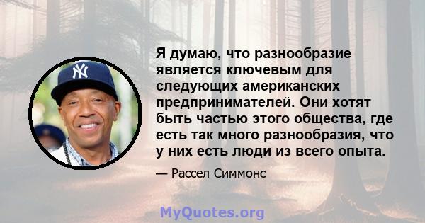 Я думаю, что разнообразие является ключевым для следующих американских предпринимателей. Они хотят быть частью этого общества, где есть так много разнообразия, что у них есть люди из всего опыта.