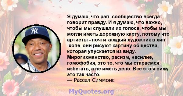 Я думаю, что рэп -сообщество всегда говорит правду. И я думаю, что важно, чтобы мы слушали их голоса, чтобы мы могли иметь дорожную карту, потому что артисты - почти каждый художник в хип -хопе, они рисуют картину