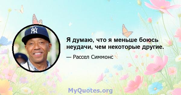 Я думаю, что я меньше боюсь неудачи, чем некоторые другие.