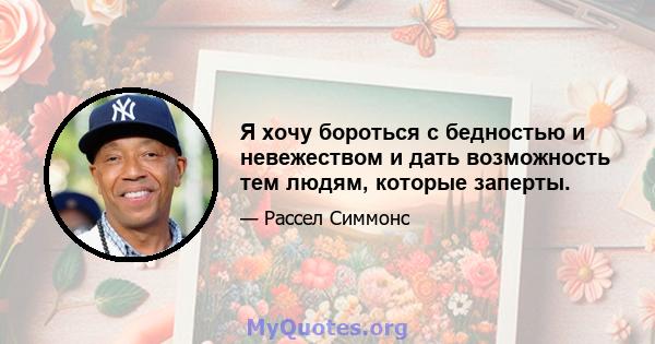 Я хочу бороться с бедностью и невежеством и дать возможность тем людям, которые заперты.