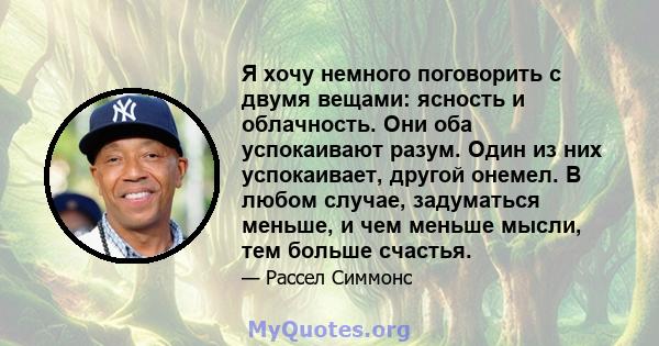 Я хочу немного поговорить с двумя вещами: ясность и облачность. Они оба успокаивают разум. Один из них успокаивает, другой онемел. В любом случае, задуматься меньше, и чем меньше мысли, тем больше счастья.