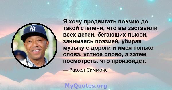 Я хочу продвигать поэзию до такой степени, что вы заставили всех детей, бегающих лысой, занимаясь поэзией, убирая музыку с дороги и имея только слова, устное слово, а затем посмотреть, что произойдет.