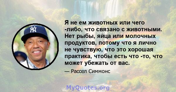 Я не ем животных или чего -либо, что связано с животными. Нет рыбы, яйца или молочных продуктов, потому что я лично не чувствую, что это хорошая практика, чтобы есть что -то, что может убежать от вас.