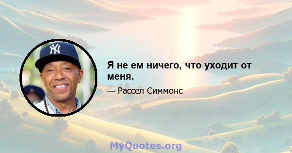 Я не ем ничего, что уходит от меня.