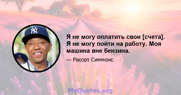 Я не могу оплатить свои [счета]. Я не могу пойти на работу. Моя машина вне бензина.