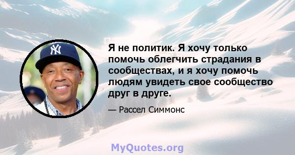 Я не политик. Я хочу только помочь облегчить страдания в сообществах, и я хочу помочь людям увидеть свое сообщество друг в друге.