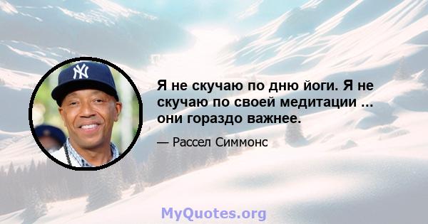 Я не скучаю по дню йоги. Я не скучаю по своей медитации ... они гораздо важнее.