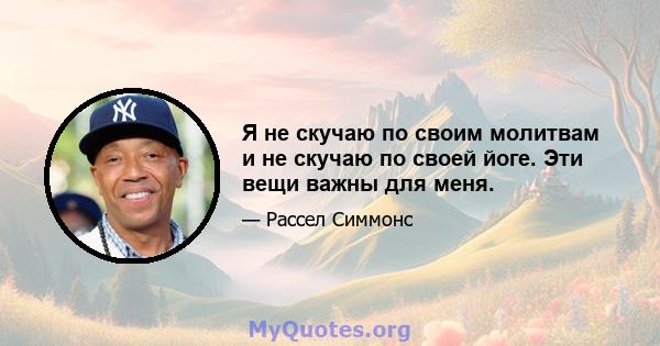 Я не скучаю по своим молитвам и не скучаю по своей йоге. Эти вещи важны для меня.