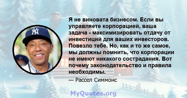 Я не виновата бизнесом. Если вы управляете корпорацией, ваша задача - максимизировать отдачу от инвестиций для ваших инвесторов. Повезло тебе. Но, как и то же самое, мы должны помнить, что корпорации не имеют никакого