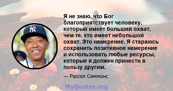 Я не знаю, что Бог благоприятствует человеку, который имеет больший охват, чем те, кто имеет небольшой охват. Это намерение. Я стараюсь сохранить позитивное намерение и использовать любые ресурсы, которые я должен