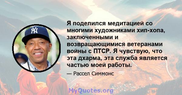 Я поделился медитацией со многими художниками хип-хопа, заключенными и возвращающимися ветеранами войны с ПТСР. Я чувствую, что эта дхарма, эта служба является частью моей работы.