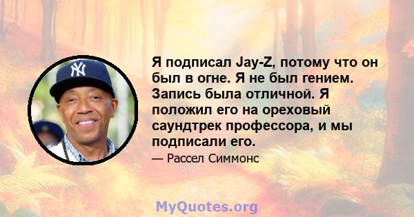 Я подписал Jay-Z, потому что он был в огне. Я не был гением. Запись была отличной. Я положил его на ореховый саундтрек профессора, и мы подписали его.