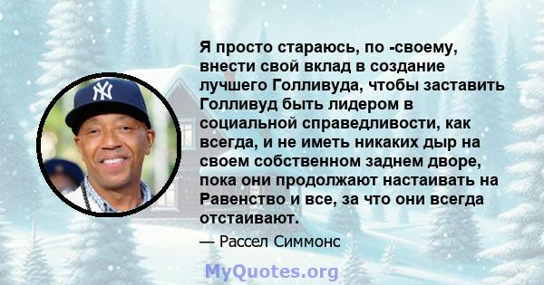 Я просто стараюсь, по -своему, внести свой вклад в создание лучшего Голливуда, чтобы заставить Голливуд быть лидером в социальной справедливости, как всегда, и не иметь никаких дыр на своем собственном заднем дворе,