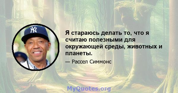 Я стараюсь делать то, что я считаю полезными для окружающей среды, животных и планеты.